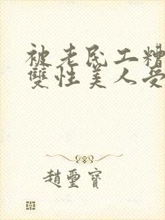 被老民工糟蹋的双性美人受