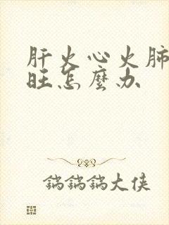 肝火心火肺火都旺怎么办