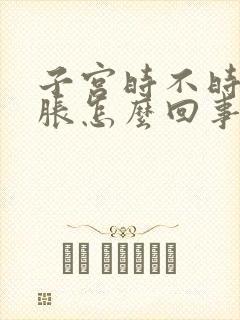 子宫时不时下坠胀怎么回事