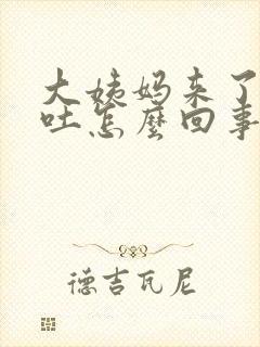 大姨妈来了还想吐怎么回事