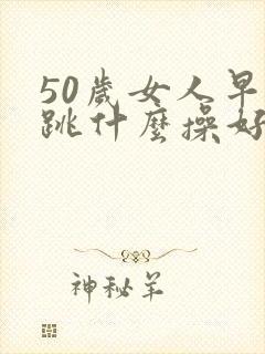 50岁女人早晚跳什么操好