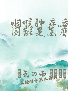 咽喉肿疼,吞咽困难是怎么回事