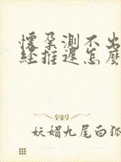 怀孕测不出来月经推迟怎么回事