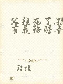 父亲死了,孙子有义务赡养祖父母吗