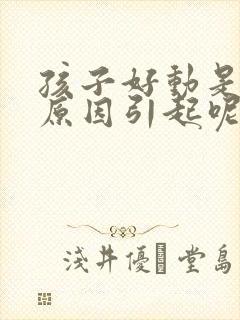 孩子好动是什么原因引起呢