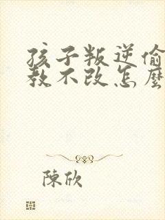 孩子叛逆偷钱屡教不改怎么办