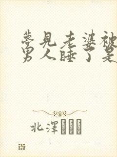 梦见老婆被别的男人睡了是什么预兆