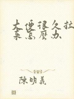 大便很久拉不出来怎么办