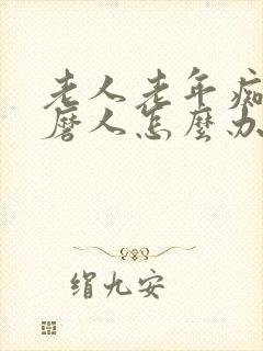 老人老年痴呆折磨人怎么办