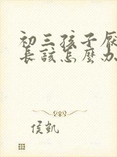 初三孩子厌学家长该怎么办