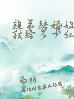 亲弟结婚姐姐应该给多少红包合适