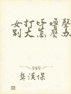 女打呼噜声音特别大怎么办