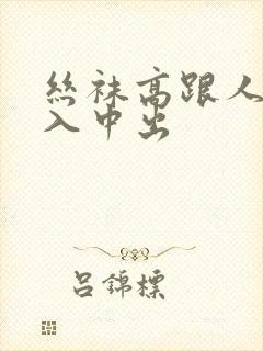 丝袜高跟人妻后入中出