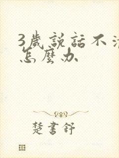 3岁说话不清楚怎么办