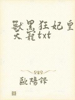 兽黑狂妃皇叔逆天宠txt
