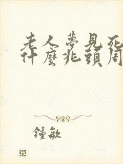 老人梦见死人是什么兆头周公解梦