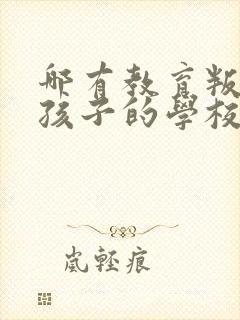 哪有教育叛逆期孩子的学校