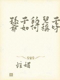 孙子的儿子叫爷爷如何称呼