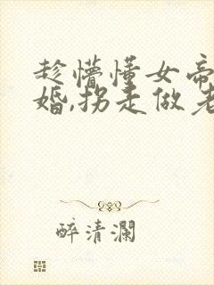 趁懵懂女帝被退婚,拐走做老婆第二部