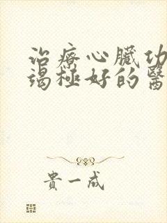 治疗心脏功能衰竭极好的医院