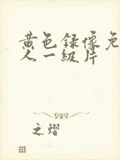 黄色录像免费女人一级片