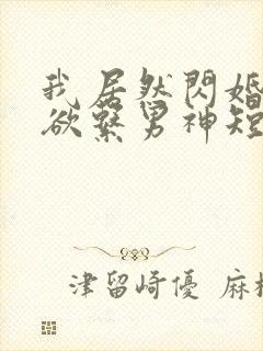 我居然闪婚了禁欲系男神短剧免费观看