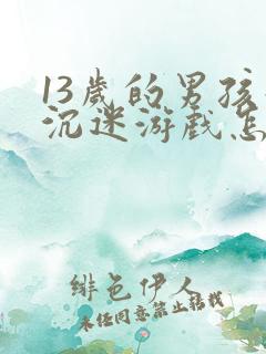 13岁的男孩子沉迷游戏怎么办呢