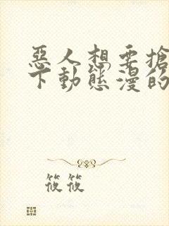 恶人想要抢救一下动态漫的名字