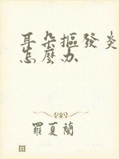 耳朵抠发炎流脓怎么办