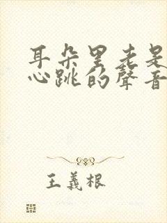 耳朵里老是有像心跳的声音怎么回事