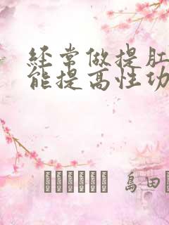 经常做提肛运动能提高性功能吗