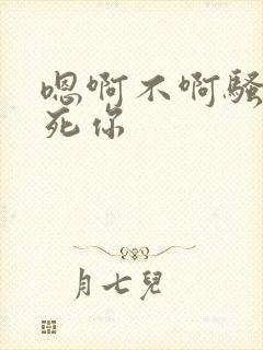 嗯啊不啊骚货干死你