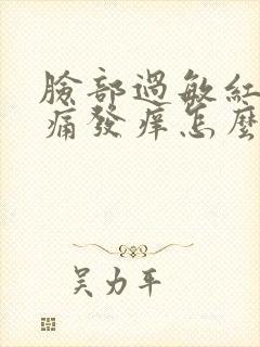 脸部过敏红肿刺痛发痒怎么回事