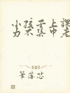 小孩子上课注意力不集中老是走神