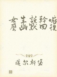 女生说干嘛呢怎么幽默回复