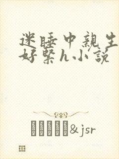 迷睡中亲生乖女好紧h小说