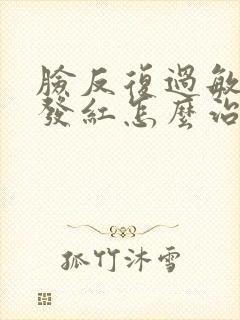 脸反复过敏发痒发红怎么治