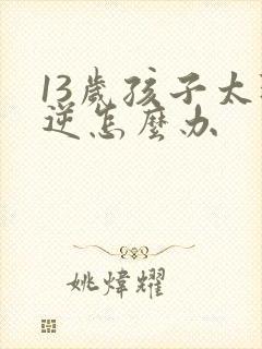 13岁孩子太叛逆怎么办