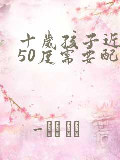 十岁孩子近视150度需要配眼镜吗