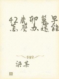 42岁卵巢早衰怎么办还能调整回来吗