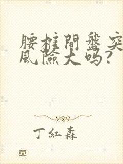 腰椎间盘突手术风险大吗?