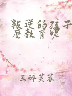 叛逆的孩子该怎么教育呢