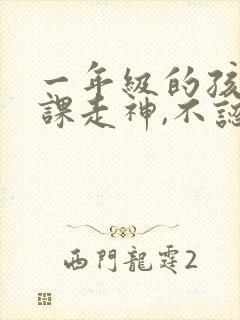 一年级的孩子上课走神,不认真听课怎么办