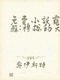 免费小说霸爱成瘾:穆总的天价小新娘