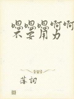 嗯嗯嗯啊啊啊啊不要用力