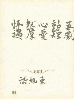 怦然心动五十岁遇厚爱短剧