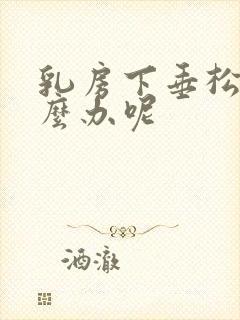 乳房下垂松弛怎么办呢