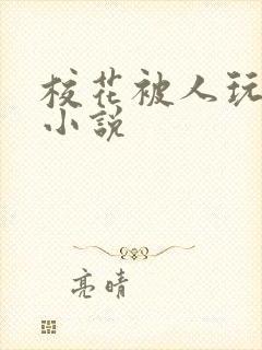 校花被人玩弄的小说