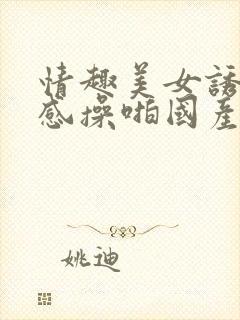 情趣美女诱惑性感操啪国产视频