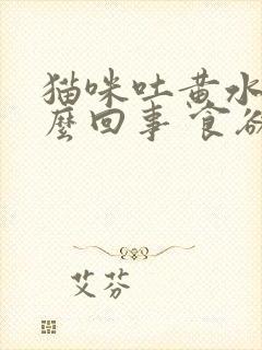 猫咪吐黄水是怎么回事 食欲不好